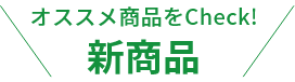 オススメ商品をCheck!新商品